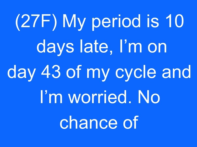 (27F) My period is 10 days late, Im on day 43 of my cycle ...