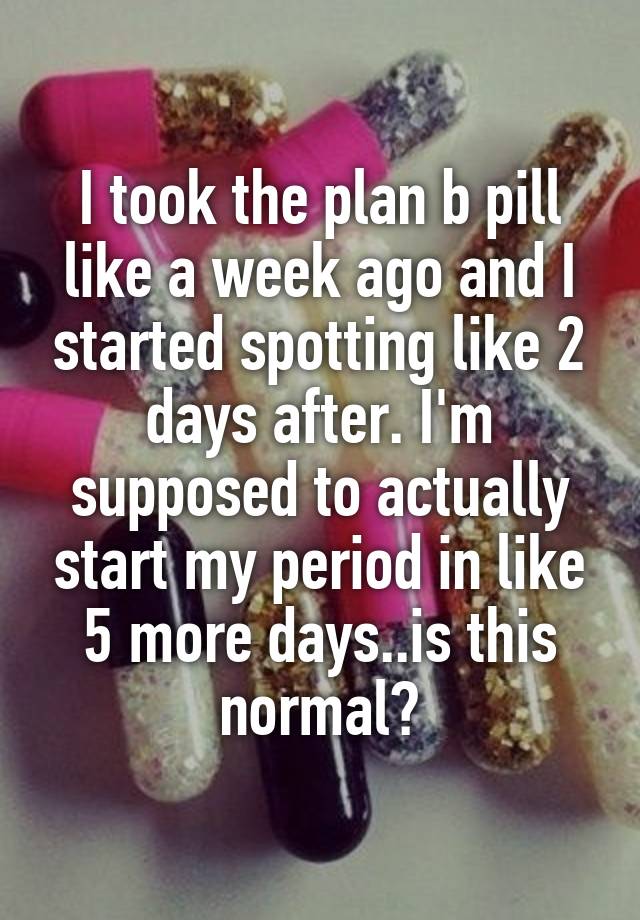 I took the plan b pill like a week ago and I started ...