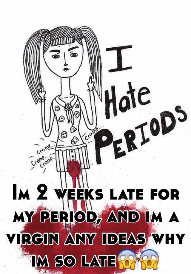 Im 2 weeks late for my period, and im a virgin any ideas ...