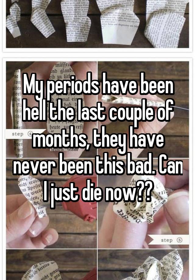 My periods have been hell the last couple of months, they have never ...