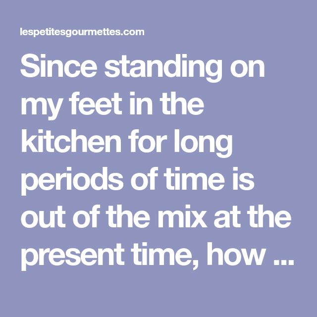Since standing on my feet in the kitchen for long periods of time is ...